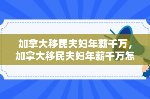 加拿大移民夫妇年薪千万，加拿大移民夫妇年薪千万怎么样