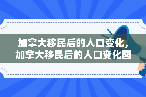 加拿大移民后的人口变化，加拿大移民后的人口变化图