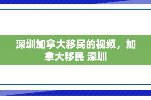 深圳加拿大移民的视频，加拿大移民 深圳