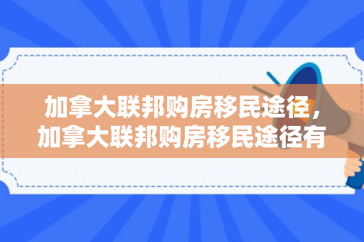 加拿大联邦购房移民途径，加拿大联邦购房移民途径有哪些