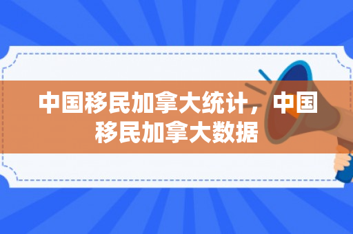 中国移民加拿大统计，中国移民加拿大数据
