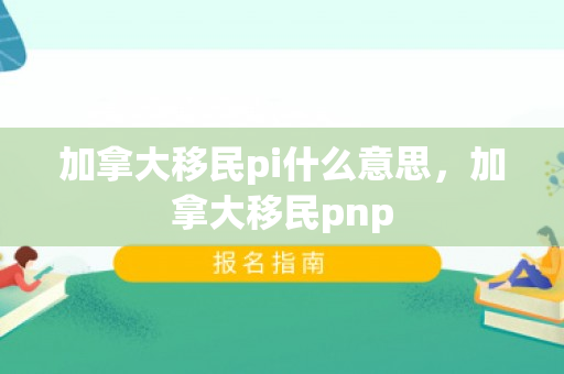 加拿大移民pi什么意思，加拿大移民pnp