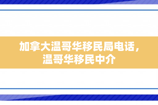 加拿大温哥华移民局电话，温哥华移民中介