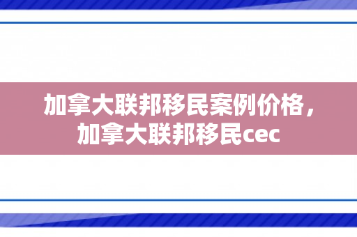 加拿大联邦移民案例价格，加拿大联邦移民cec