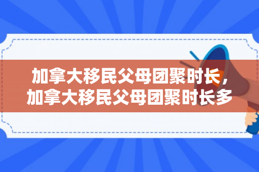 加拿大移民父母团聚时长，加拿大移民父母团聚时长多少