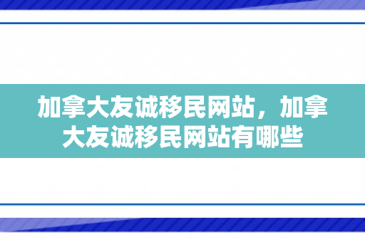 加拿大友诚移民网站，加拿大友诚移民网站有哪些