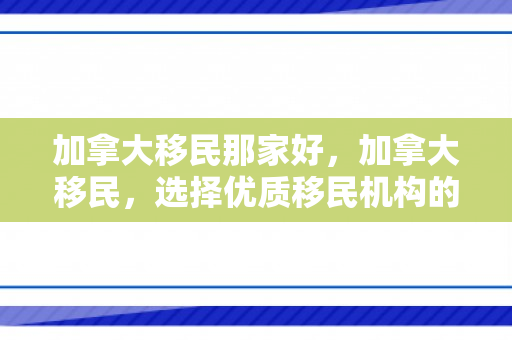 加拿大移民那家好，加拿大移民，选择优质移民机构的智慧之路