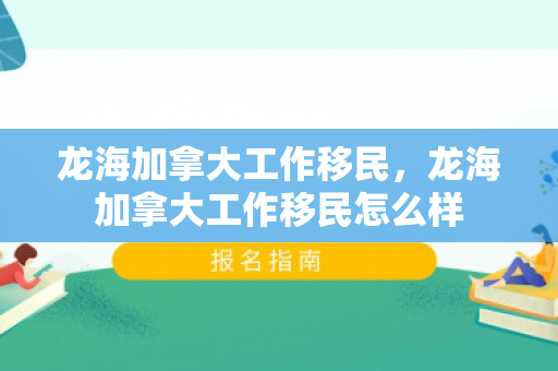 龙海加拿大工作移民，龙海加拿大工作移民怎么样