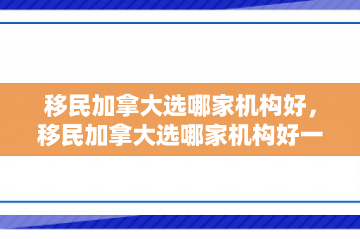 移民加拿大选哪家机构好，移民加拿大选哪家机构好一点