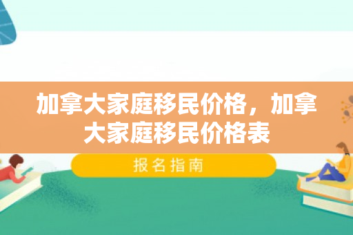 加拿大家庭移民价格，加拿大家庭移民价格表