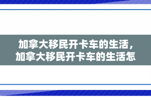 加拿大移民开卡车的生活，加拿大移民开卡车的生活怎么样