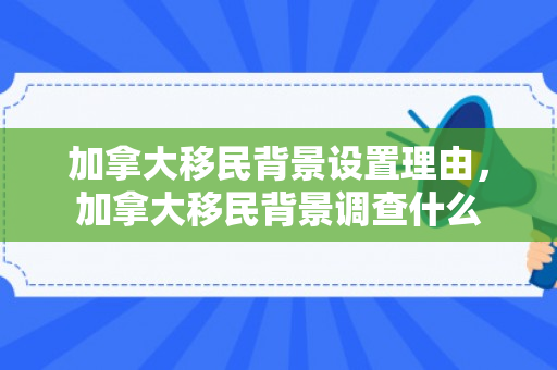 加拿大移民背景设置理由，加拿大移民背景调查什么