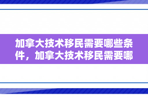 加拿大技术移民需要哪些条件，加拿大技术移民需要哪些条件?