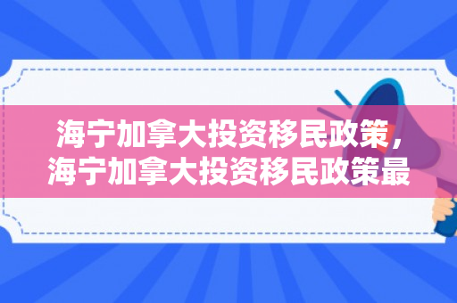 海宁加拿大投资移民政策，海宁加拿大投资移民政策最新消息