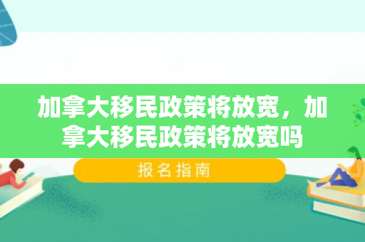 加拿大移民政策将放宽，加拿大移民政策将放宽吗