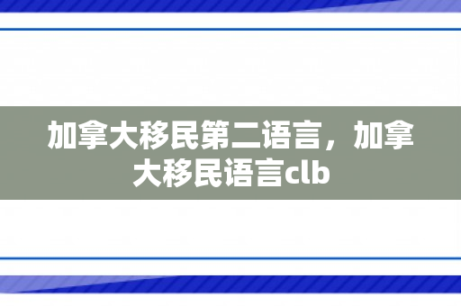 加拿大移民第二语言，加拿大移民语言clb