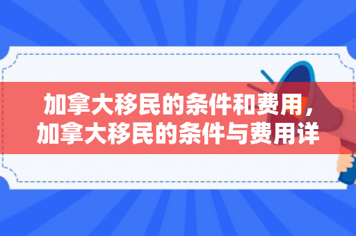 加拿大移民的条件和费用，加拿大移民的条件与费用详解