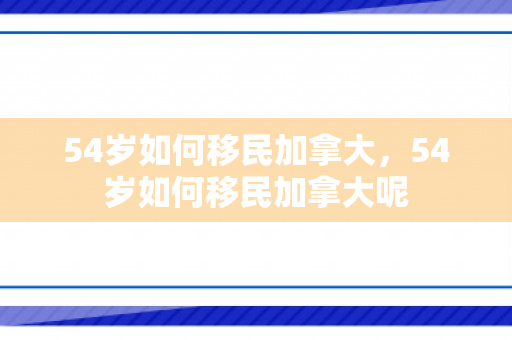 54岁如何移民加拿大，54岁如何移民加拿大呢