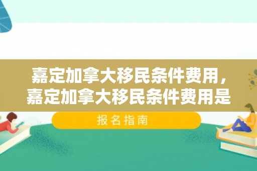 嘉定加拿大移民条件费用，嘉定加拿大移民条件费用是多少