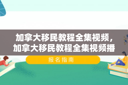 加拿大移民教程全集视频，加拿大移民教程全集视频播放
