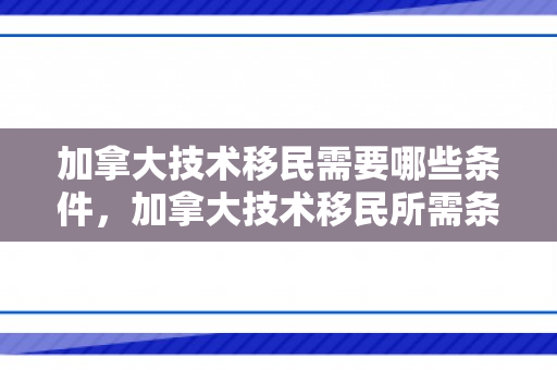 加拿大技术移民需要哪些条件，加拿大技术移民所需条件详解