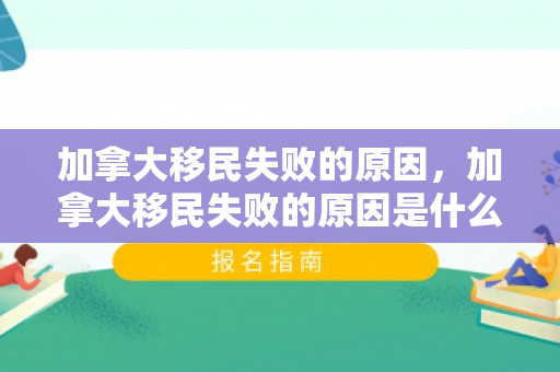 加拿大移民失败的原因，加拿大移民失败的原因是什么