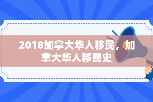 2018加拿大华人移民，加拿大华人移民史