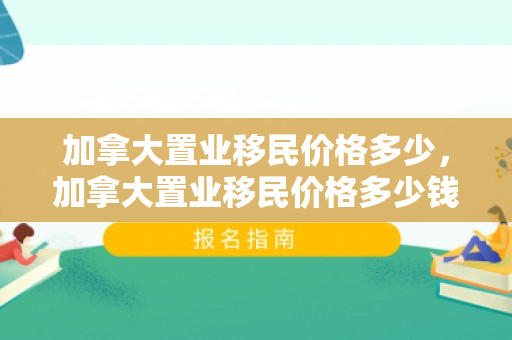 加拿大置业移民价格多少，加拿大置业移民价格多少钱