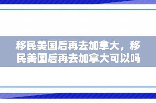 移民美国后再去加拿大，移民美国后再去加拿大可以吗