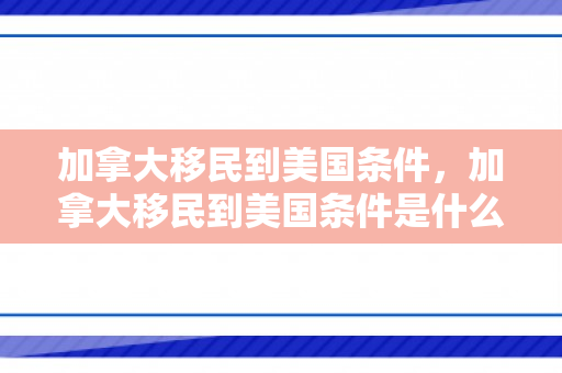 加拿大移民到美国条件，加拿大移民到美国条件是什么