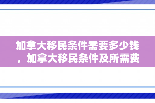 加拿大移民条件需要多少钱，加拿大移民条件及所需费用概览