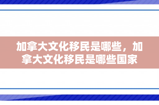 加拿大文化移民是哪些，加拿大文化移民是哪些国家