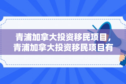 青浦加拿大投资移民项目，青浦加拿大投资移民项目有哪些