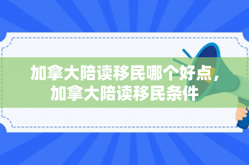 加拿大陪读移民哪个好点，加拿大陪读移民条件