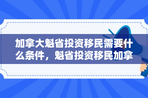 加拿大魁省投资移民需要什么条件，魁省投资移民加拿大的条件与要求