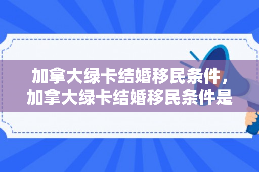 加拿大绿卡结婚移民条件，加拿大绿卡结婚移民条件是什么