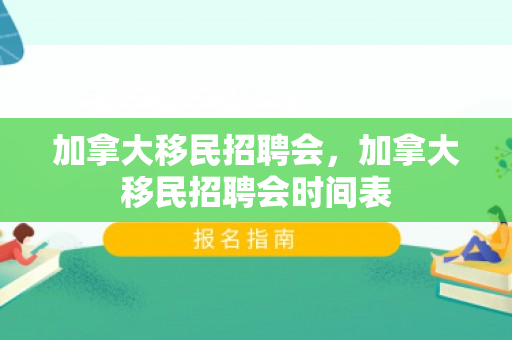 加拿大移民招聘会，加拿大移民招聘会时间表
