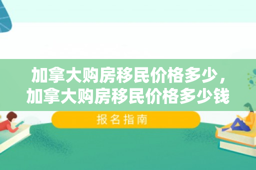 加拿大购房移民价格多少，加拿大购房移民价格多少钱