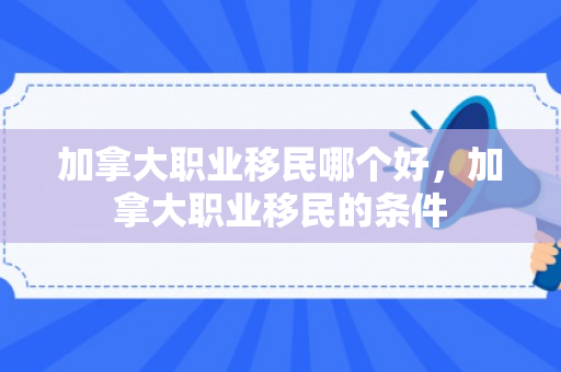 加拿大职业移民哪个好，加拿大职业移民的条件