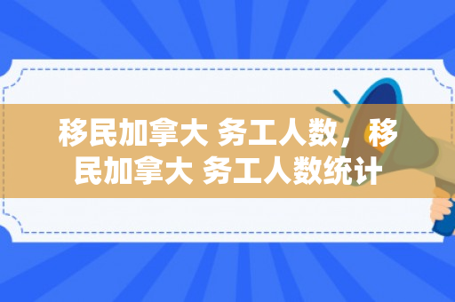 移民加拿大 务工人数，移民加拿大 务工人数统计