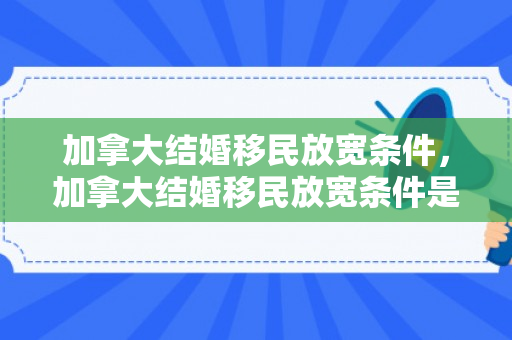 加拿大结婚移民放宽条件，加拿大结婚移民放宽条件是什么
