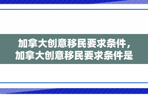 加拿大创意移民要求条件，加拿大创意移民要求条件是什么