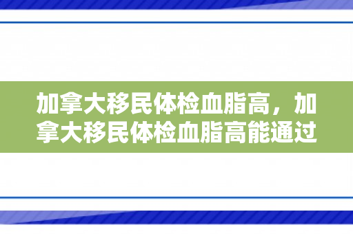 加拿大移民体检血脂高，加拿大移民体检血脂高能通过吗