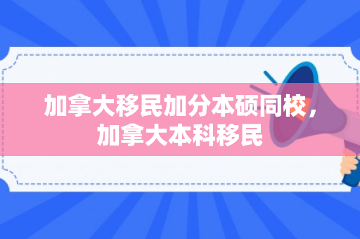加拿大移民加分本硕同校，加拿大本科移民
