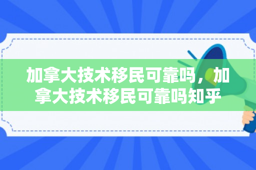 加拿大技术移民可靠吗，加拿大技术移民可靠吗知乎