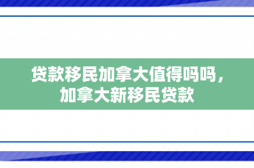 贷款移民加拿大值得吗吗，加拿大新移民贷款