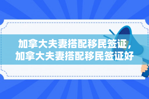 加拿大夫妻搭配移民签证，加拿大夫妻搭配移民签证好办吗