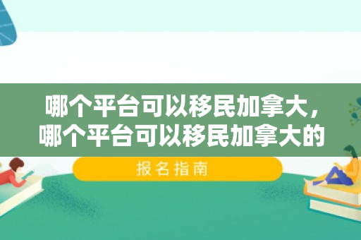 哪个平台可以移民加拿大，哪个平台可以移民加拿大的