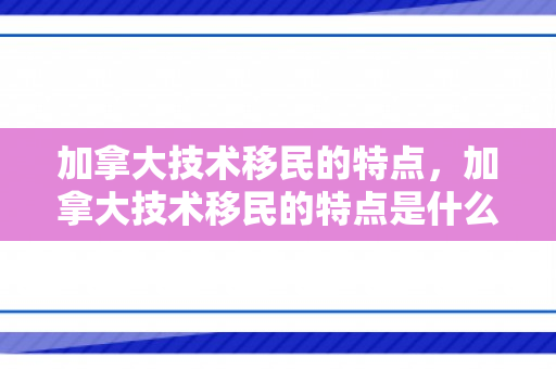 加拿大技术移民的特点，加拿大技术移民的特点是什么
