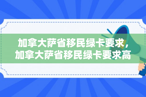 加拿大萨省移民绿卡要求，加拿大萨省移民绿卡要求高吗